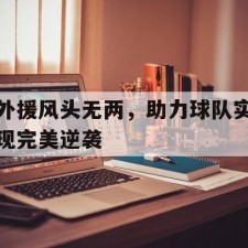 爱游戏体育-外援风头无两，助力球队实现完美逆袭()