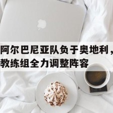 aiyouxi-阿尔巴尼亚队负于奥地利，教练组全力调整阵容()