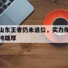 爱游戏下载-山东王者仍未退位，实力保持雄厚()