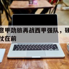爱游戏-意甲劲旅再战西甲强队，硬仗在前()